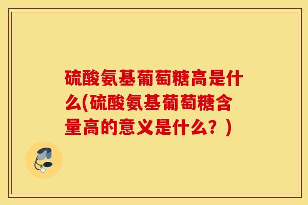 硫酸氨基葡萄糖高是什么(硫酸氨基葡萄糖含量高的意义是什么？)