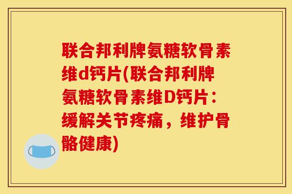 联合邦利牌氨糖软骨素维d钙片(联合邦利牌氨糖软骨素维D钙片：缓解关节疼痛，维护骨骼健康)