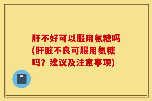肝不好可以服用氨糖吗(肝脏不良可服用氨糖吗？建议及注意事项)