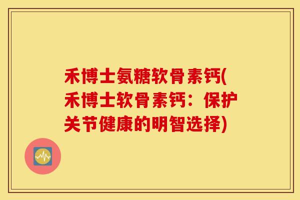 禾博士氨糖软骨素钙(禾博士软骨素钙：保护关节健康的明智选择)