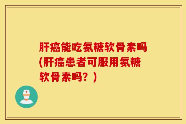 肝癌能吃氨糖软骨素吗(肝癌患者可服用氨糖软骨素吗？)