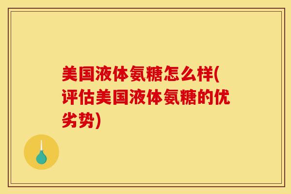 美国液体氨糖怎么样(评估美国液体氨糖的优劣势)