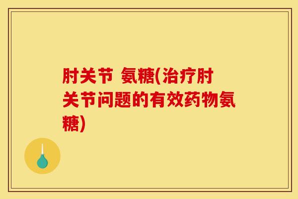 肘关节 氨糖(治疗肘关节问题的有效药物氨糖)