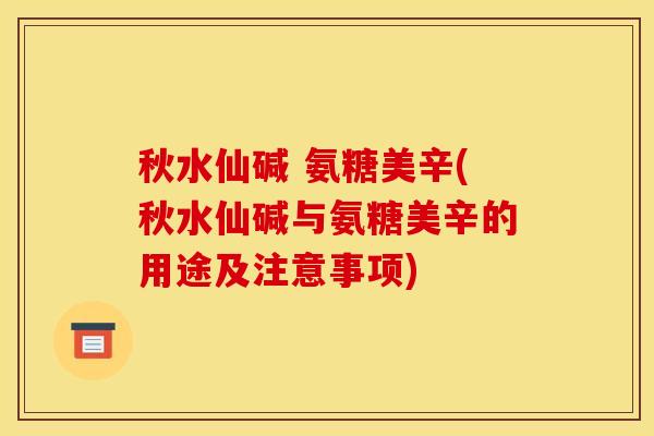 秋水仙碱 氨糖美辛(秋水仙碱与氨糖美辛的用途及注意事项)