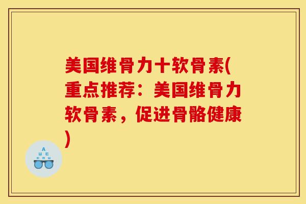 美国维骨力十软骨素(重点推荐：美国维骨力软骨素，促进骨骼健康)