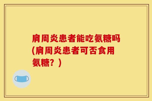 肩周炎患者能吃氨糖吗(肩周炎患者可否食用氨糖？)