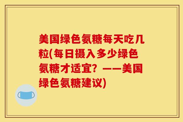美国绿色氨糖每天吃几粒(每日摄入多少绿色氨糖才适宜？——美国绿色氨糖建议)