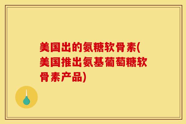 美国出的氨糖软骨素(美国推出氨基葡萄糖软骨素产品)
