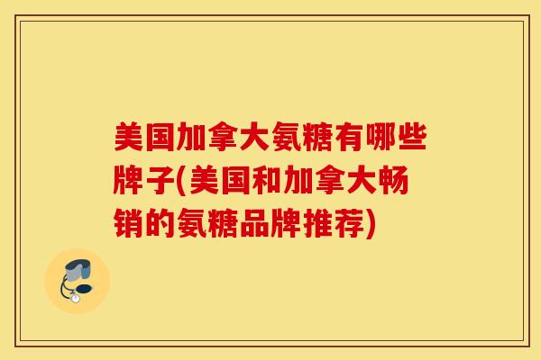 美国加拿大氨糖有哪些牌子(美国和加拿大畅销的氨糖品牌推荐)