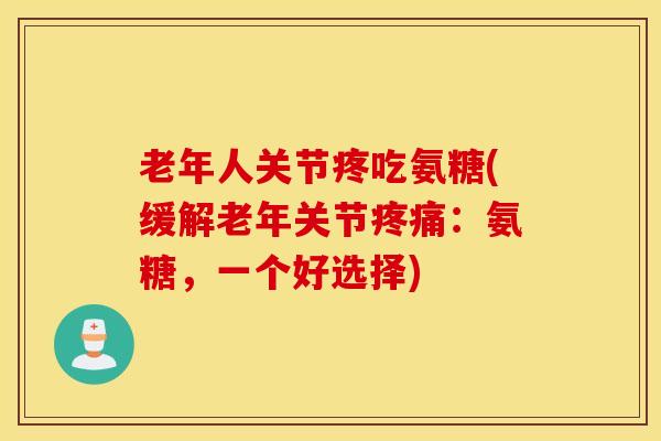 老年人关节疼吃氨糖(缓解老年关节疼痛：氨糖，一个好选择)