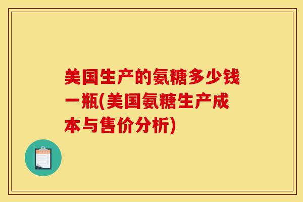 美国生产的氨糖多少钱一瓶(美国氨糖生产成本与售价分析)