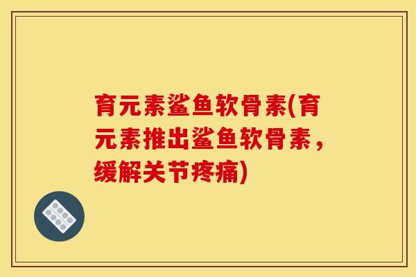 育元素鲨鱼软骨素(育元素推出鲨鱼软骨素，缓解关节疼痛)