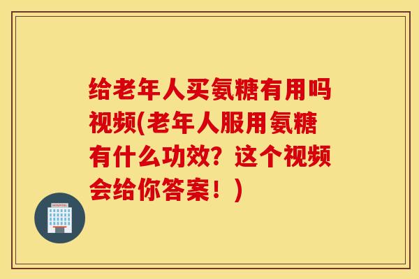 给老年人买氨糖有用吗视频(老年人服用氨糖有什么功效？这个视频会给你答案！)