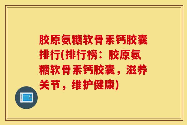 胶原氨糖软骨素钙胶囊排行(排行榜：胶原氨糖软骨素钙胶囊，滋养关节，维护健康)
