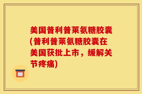 美国普利普莱氨糖胶囊(普利普莱氨糖胶囊在美国获批上市，缓解关节疼痛)