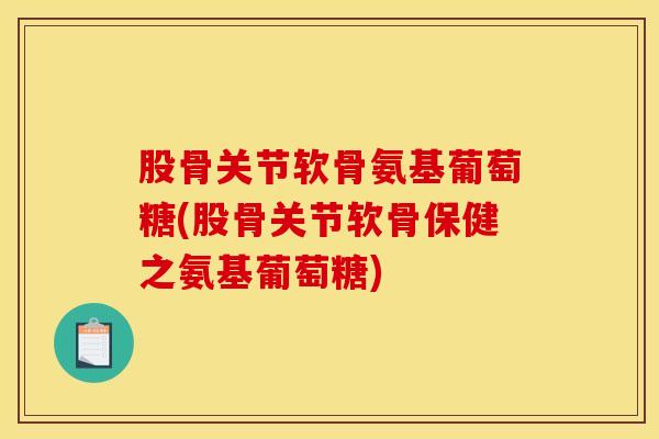 股骨关节软骨氨基葡萄糖(股骨关节软骨保健之氨基葡萄糖) 股骨关节软骨氨基葡萄糖(股骨关节软骨保健之氨基葡萄糖)