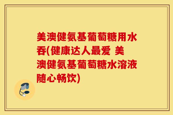 美澳健氨基葡萄糖用水吞(健康达人最爱 美澳健氨基葡萄糖水溶液随心畅饮)
