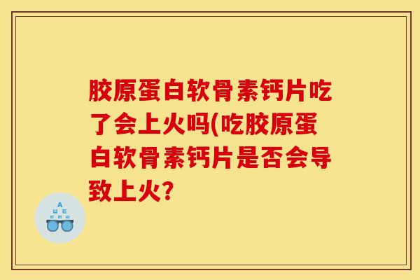 胶原蛋白软骨素钙片吃了会上火吗(吃胶原蛋白软骨素钙片是否会导致上火？