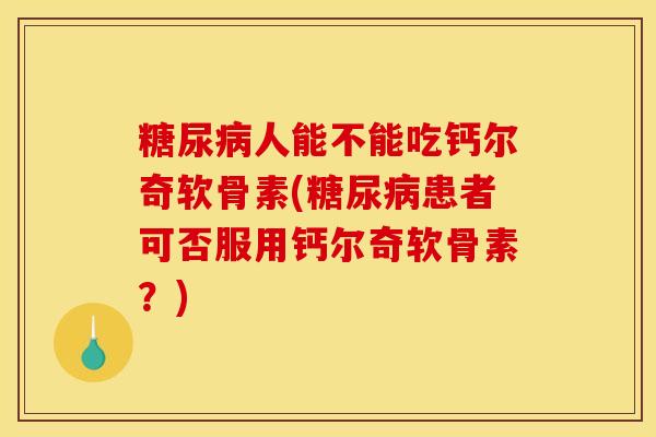 糖尿病人能不能吃钙尔奇软骨素(糖尿病患者可否服用钙尔奇软骨素？)
