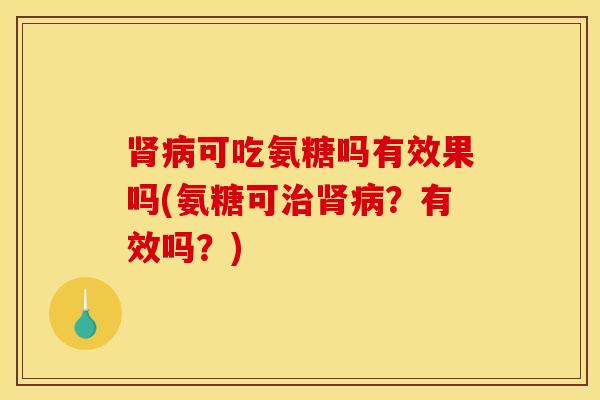 肾病可吃氨糖吗有效果吗(氨糖可治肾病？有效吗？)