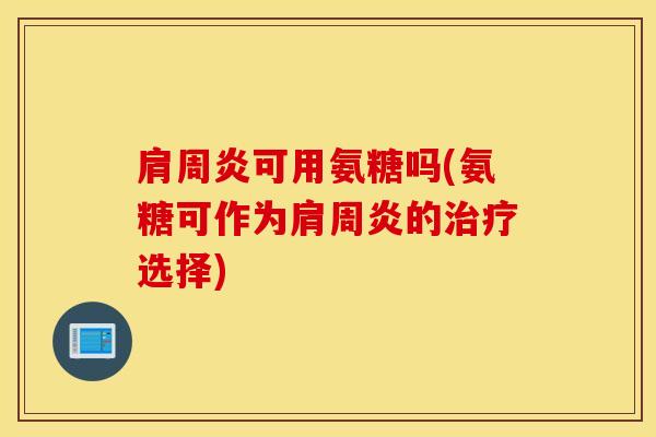 肩周炎可用氨糖吗(氨糖可作为肩周炎的治疗选择)