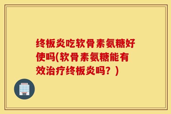 终板炎吃软骨素氨糖好使吗(软骨素氨糖能有效治疗终板炎吗？)