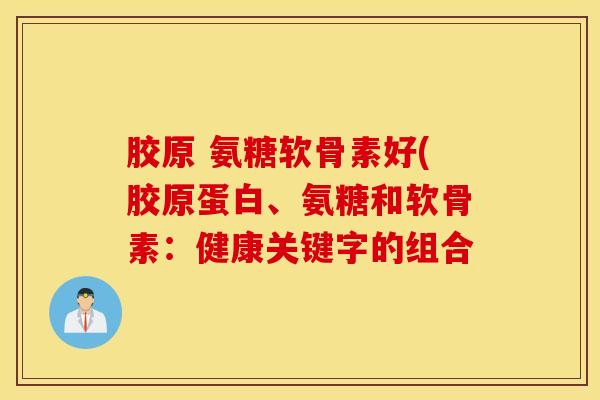 胶原 氨糖软骨素好(胶原蛋白、氨糖和软骨素：健康关键字的组合