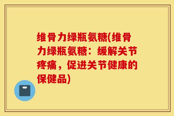 维骨力绿瓶氨糖(维骨力绿瓶氨糖：缓解关节疼痛，促进关节健康的保健品)