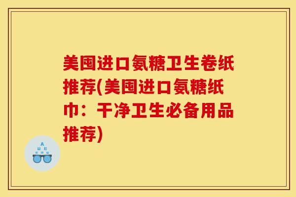 美囤进口氨糖卫生卷纸推荐(美囤进口氨糖纸巾：干净卫生必备用品推荐)