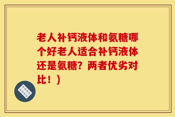 老人补钙液体和氨糖哪个好老人适合补钙液体还是氨糖？两者优劣对比！)