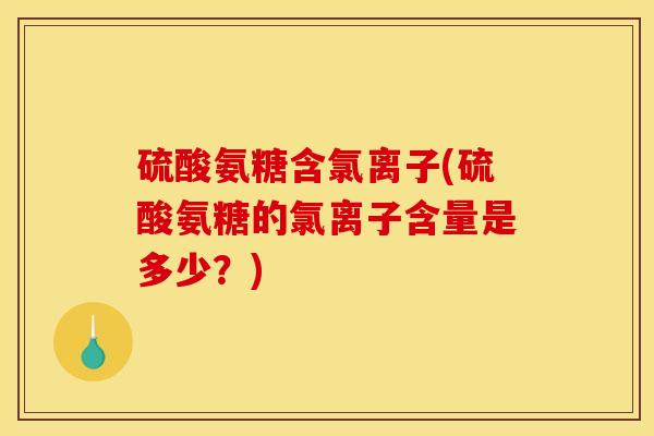 硫酸氨糖含氯离子(硫酸氨糖的氯离子含量是多少？)