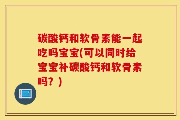 碳酸钙和软骨素能一起吃吗宝宝(可以同时给宝宝补碳酸钙和软骨素吗？)