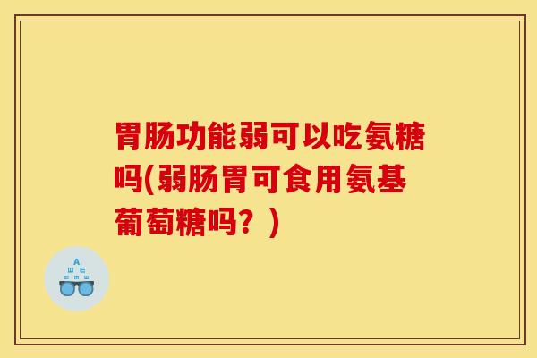 胃肠功能弱可以吃氨糖吗(弱肠胃可食用氨基葡萄糖吗？)