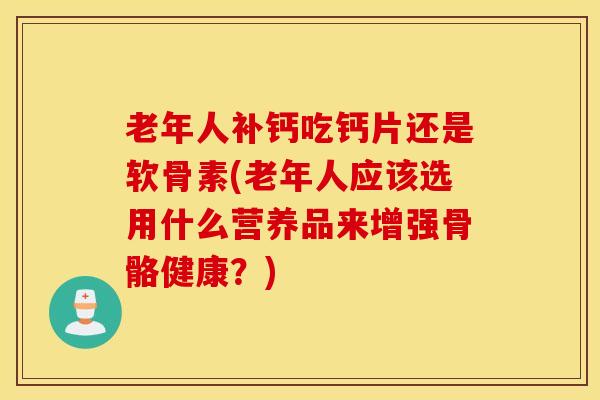 老年人补钙吃钙片还是软骨素(老年人应该选用什么营养品来增强骨骼健康?) 老年人补钙吃钙片还是软骨素(老年人应该选用什么营养品来增强骨骼健康?)