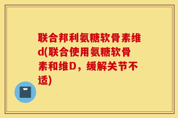 联合邦利氨糖软骨素维d(联合使用氨糖软骨素和维D，缓解关节不适)