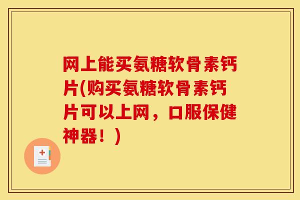 网上能买氨糖软骨素钙片(购买氨糖软骨素钙片可以上网，口服保健神器！)