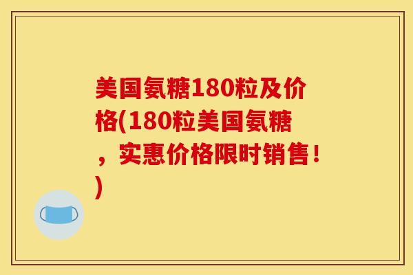 美国氨糖180粒及价格(180粒美国氨糖，实惠价格限时销售！)