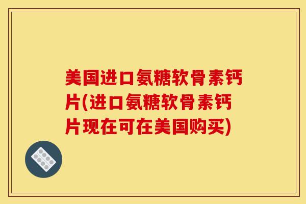美国进口氨糖软骨素钙片(进口氨糖软骨素钙片现在可在美国购买) 美国进口氨糖软骨素钙片(进口氨糖软骨素钙片现在可在美国购买)
