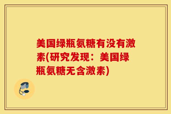 美国绿瓶氨糖有没有激素(研究发现:美国绿瓶氨糖无含激素) 美国绿瓶氨糖有没有激素(研究发现:美国绿瓶氨糖无含激素)