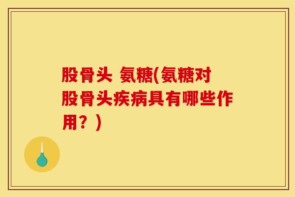 股骨头 氨糖(氨糖对股骨头疾病具有哪些作用？)