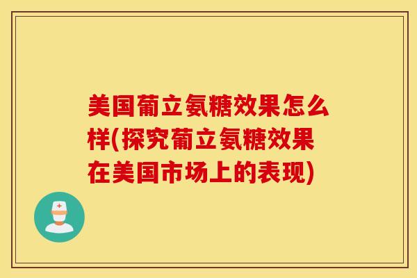 美国葡立氨糖效果怎么样(探究葡立氨糖效果在美国市场上的表现)