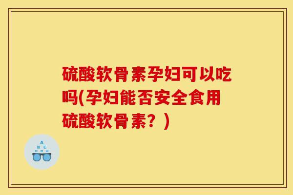 硫酸软骨素孕妇可以吃吗(孕妇能否安全食用硫酸软骨素？)