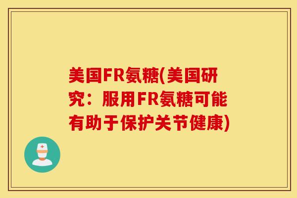 美国FR氨糖(美国研究：服用FR氨糖可能有助于保护关节健康)
