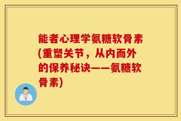 能者心理学氨糖软骨素(重塑关节，从内而外的保养秘诀——氨糖软骨素)