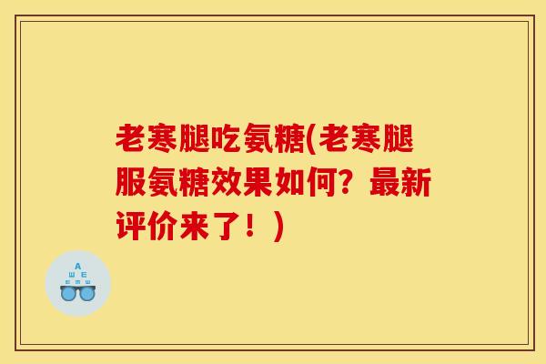 老寒腿吃氨糖(老寒腿服氨糖效果如何？最新评价来了！)
