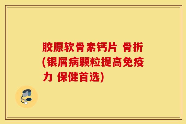 胶原软骨素钙片 骨折(银屑病颗粒提高免疫力 保健首选)