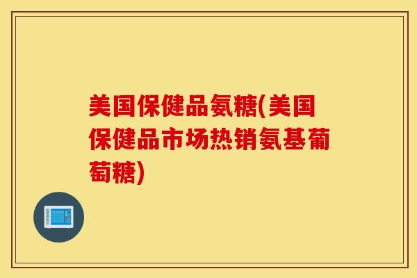 美国保健品氨糖(美国保健品市场热销氨基葡萄糖) 美国保健品氨糖(美国保健品市场热销氨基葡萄糖)