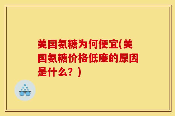 美国氨糖为何便宜(美国氨糖价格低廉的原因是什么？)