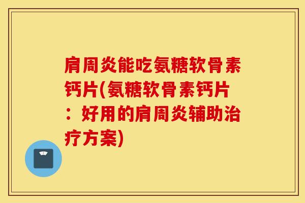 肩周炎能吃氨糖软骨素钙片(氨糖软骨素钙片:好用的肩周炎辅助治疗方案) 肩周炎能吃氨糖软骨素钙片(氨糖软骨素钙片:好用的肩周炎辅助治疗方案)