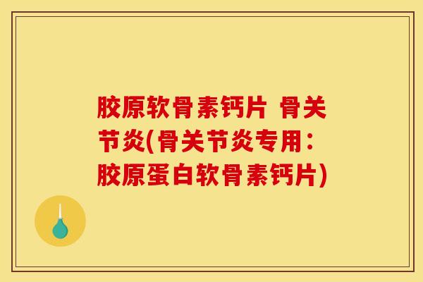 胶原软骨素钙片 骨关节炎(骨关节炎专用：胶原蛋白软骨素钙片)